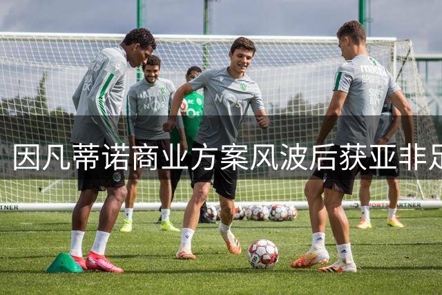 因凡蒂诺商业方案风波后获亚非足协力挺 连任之路现转机