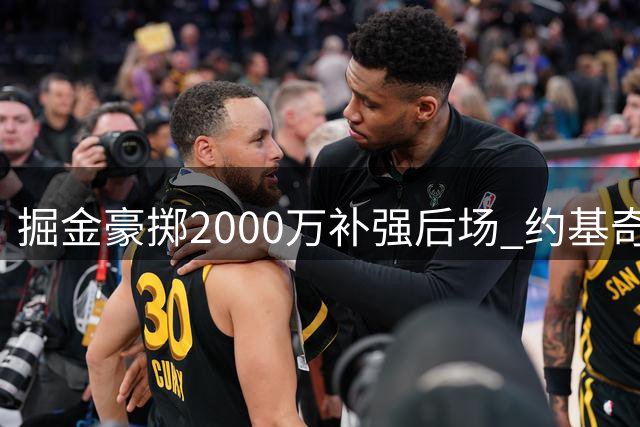 掘金豪掷2000万补强后场 约基奇体系"备胎计划"浮出水面